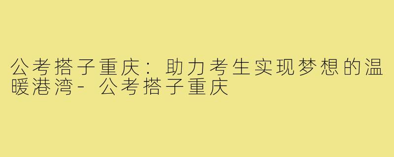 公考搭子重庆：助力考生实现梦想的温暖港湾