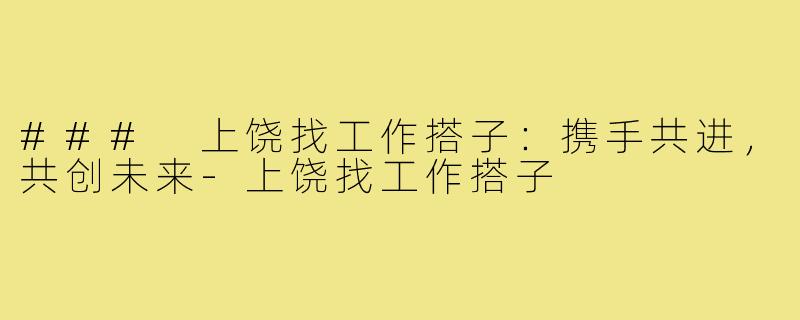 ### 上饶找工作搭子:携手共进,共创未来-上饶找工作搭子