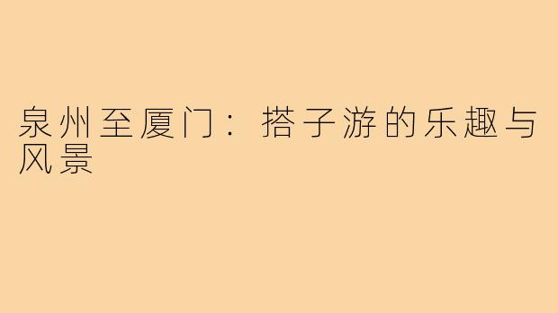 泉州至厦门：搭子游的乐趣与风景