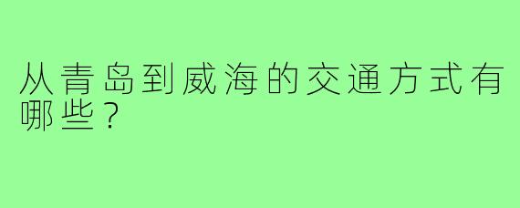 从青岛到威海的交通方式有哪些？