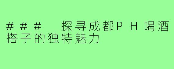 ### 探寻成都PH喝酒搭子的独特魅力