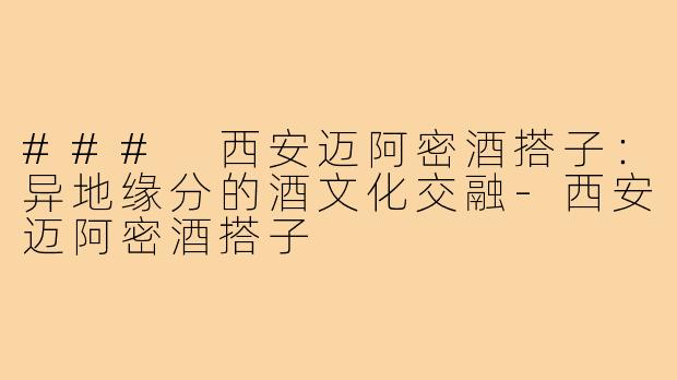 ### 西安迈阿密酒搭子:异地缘分的酒文化交融-西安迈阿密酒搭子