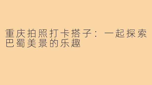重庆拍照打卡搭子:一起探索巴蜀美景的乐趣