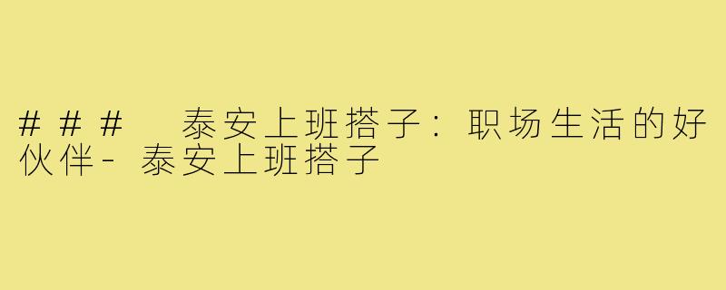 ### 泰安上班搭子:职场生活的好伙伴-泰安上班搭子
