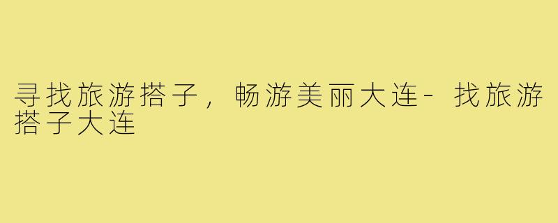 寻找旅游搭子，畅游美丽大连