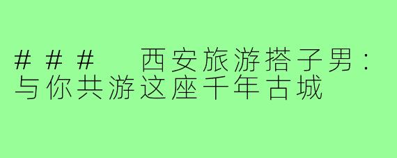 ### 西安旅游搭子男：与你共游这座千年古城