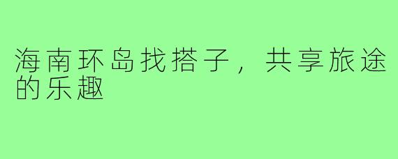 海南环岛找搭子，共享旅途的乐趣