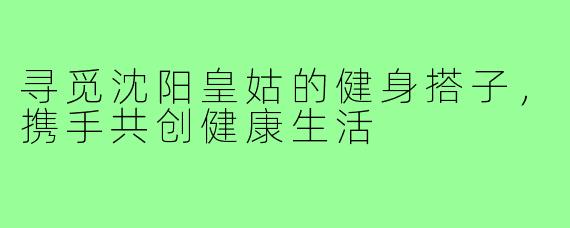 寻觅沈阳皇姑的健身搭子，携手共创健康生活