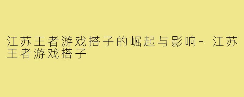 江苏王者游戏搭子的崛起与影响-江苏王者游戏搭子