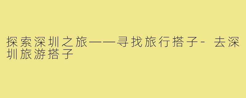 探索深圳之旅——寻找旅行搭子-去深圳旅游搭子