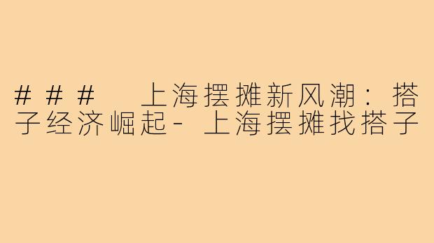 ### 上海摆摊新风潮：搭子经济崛起-上海摆摊找搭子