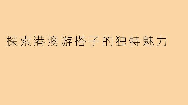 探索港澳游搭子的独特魅力