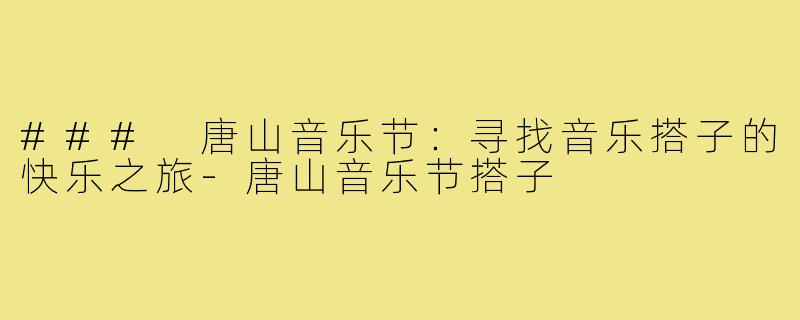 ### 唐山音乐节:寻找音乐搭子的快乐之旅-唐山音乐节搭子