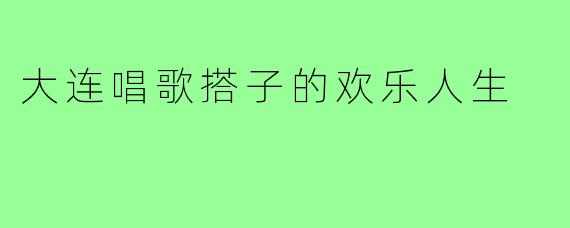 大连唱歌搭子的欢乐人生