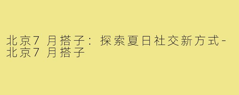 北京7月搭子:探索夏日社交新方式-北京7月搭子
