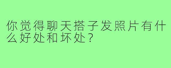你觉得聊天搭子发照片有什么好处和坏处?