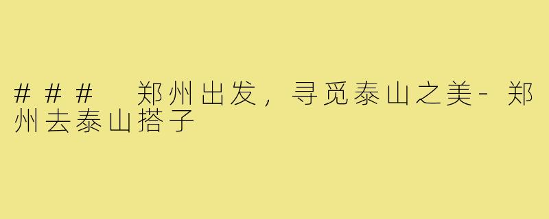 ### 郑州出发,寻觅泰山之美-郑州去泰山搭子