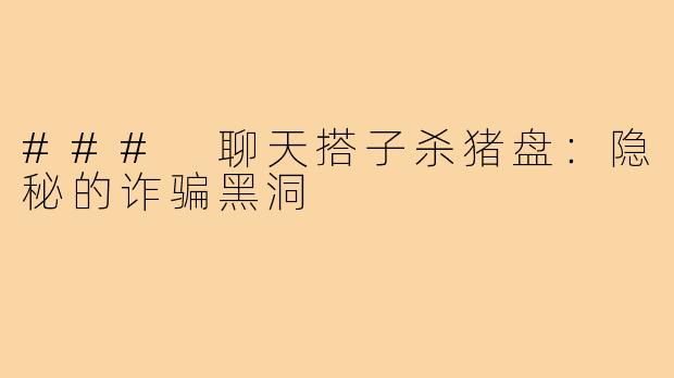 ### 聊天搭子杀猪盘:隐秘的诈骗黑洞