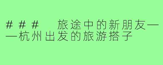 ### 旅途中的新朋友——杭州出发的旅游搭子