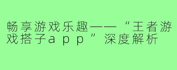 畅享游戏乐趣——“王者游戏搭子app”深度解析