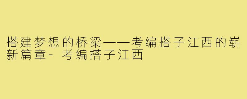 搭建梦想的桥梁——考编搭子江西的崭新篇章-考编搭子江西
