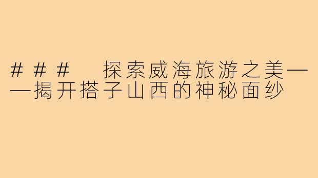 ### 探索威海旅游之美——揭开搭子山西的神秘面纱