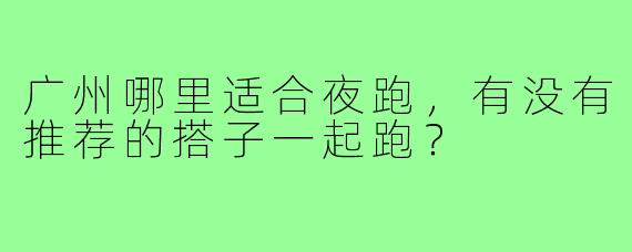 广州哪里适合夜跑,有没有推荐的搭子一起跑?