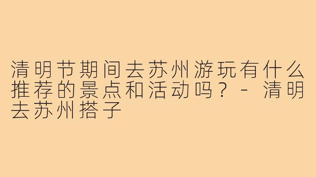 清明节期间去苏州游玩有什么推荐的景点和活动吗？