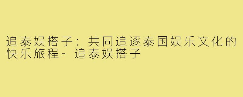 追泰娱搭子:共同追逐泰国娱乐文化的快乐旅程-追泰娱搭子