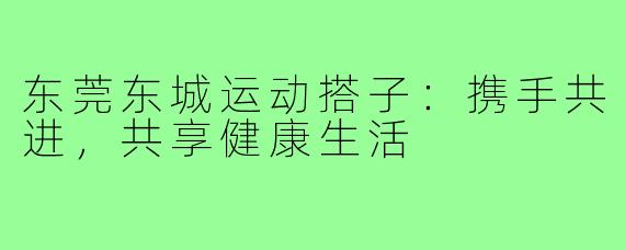 东莞东城运动搭子：携手共进，共享健康生活
