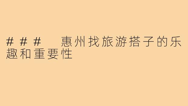 ### 惠州找旅游搭子的乐趣和重要性