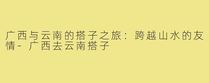 广西与云南的搭子之旅：跨越山水的友情-广西去云南搭子