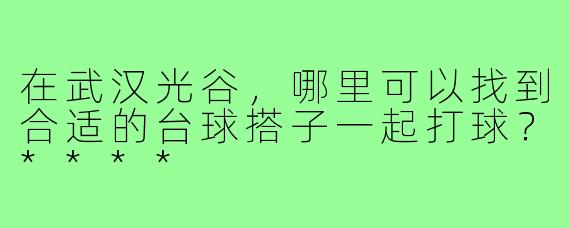 在武汉光谷，哪里可以找到合适的台球搭子一起打球？****