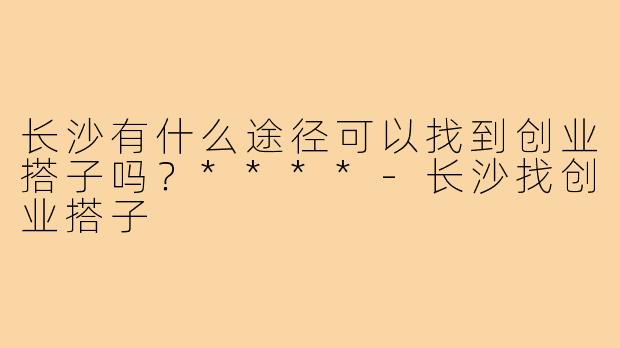 长沙有什么途径可以找到创业搭子吗？****