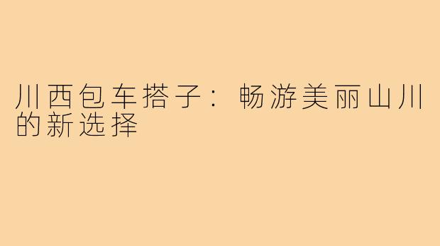 川西包车搭子：畅游美丽山川的新选择