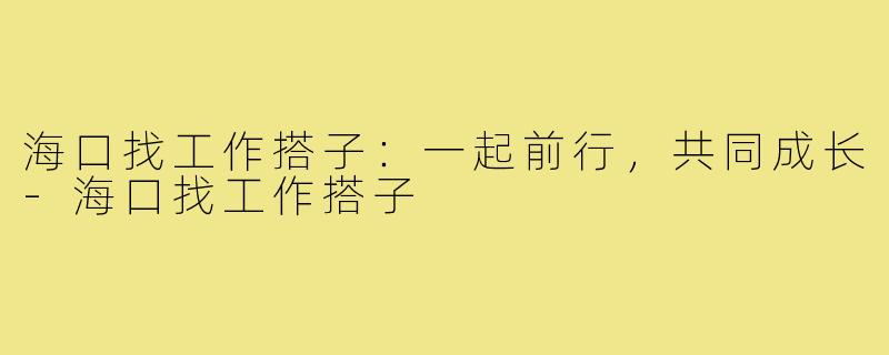 海口找工作搭子:一起前行,共同成长-海口找工作搭子