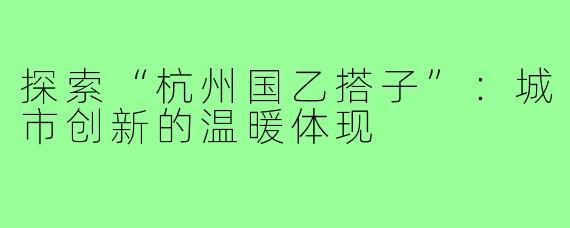探索“杭州国乙搭子”：城市创新的温暖体现