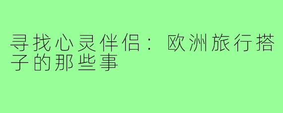 寻找心灵伴侣:欧洲旅行搭子的那些事