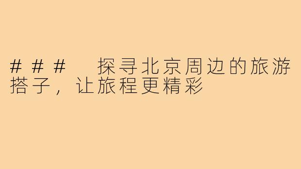 ### 探寻北京周边的旅游搭子,让旅程更精彩