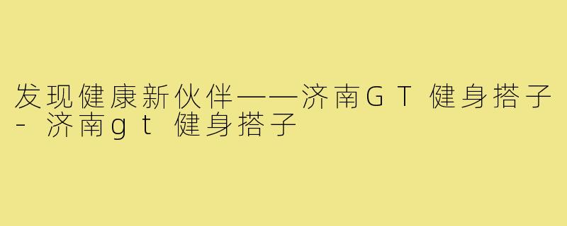 发现健康新伙伴——济南GT健身搭子-济南gt健身搭子