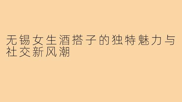 无锡女生酒搭子的独特魅力与社交新风潮