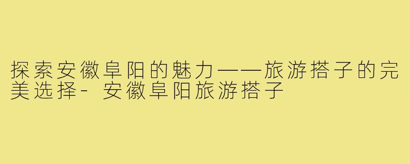 探索安徽阜阳的魅力——旅游搭子的完美选择-安徽阜阳旅游搭子