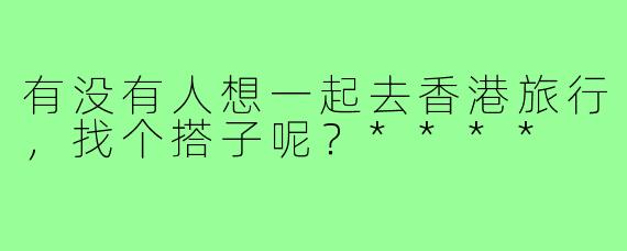 有没有人想一起去香港旅行，找个搭子呢？****
