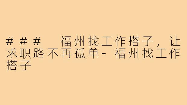 ### 福州找工作搭子,让求职路不再孤单-福州找工作搭子