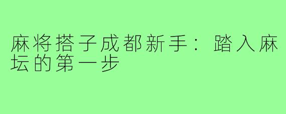 麻将搭子成都新手:踏入麻坛的第一步