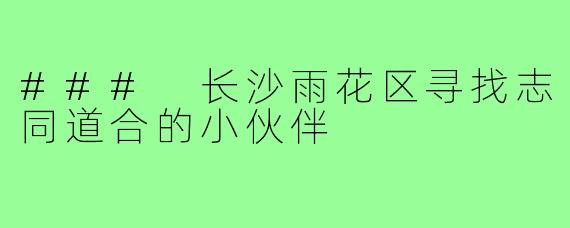 ### 长沙雨花区寻找志同道合的小伙伴