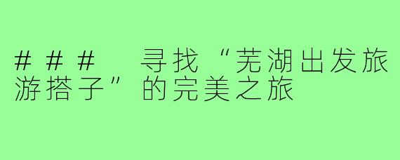 ### 寻找“芜湖出发旅游搭子”的完美之旅