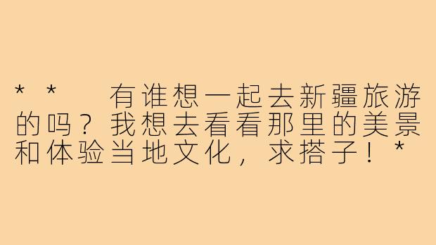 ** 有谁想一起去新疆旅游的吗？我想去看看那里的美景和体验当地文化，求搭子！**-新疆旅游求搭子