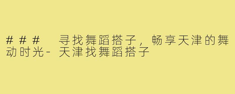 ### 寻找舞蹈搭子,畅享天津的舞动时光-天津找舞蹈搭子