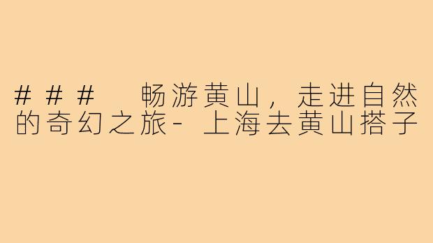 ### 畅游黄山，走进自然的奇幻之旅-上海去黄山搭子
